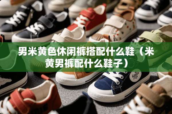 男米**休闲裤搭配什么鞋（米黄男裤配什么鞋子）