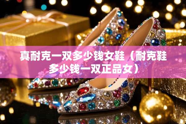 真耐克一双多少钱女鞋（耐克鞋多少钱一双正品女）