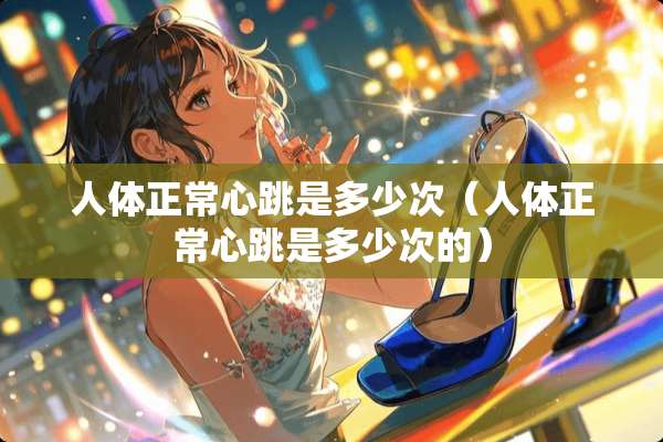 人体正常心跳是多少次（人体正常心跳是多少次的）