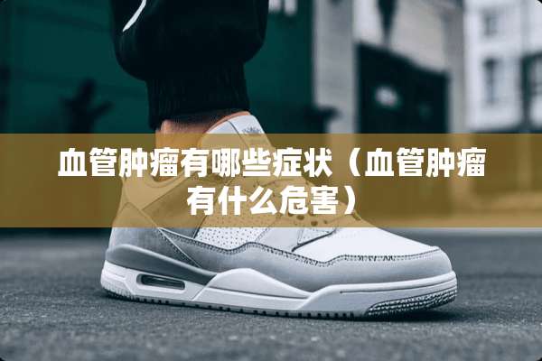 血管肿瘤有哪些症状（血管肿瘤有什么危害）