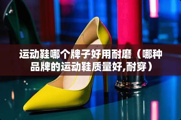 运动鞋哪个牌子好用耐磨（哪种品牌的运动鞋质量好,耐穿）