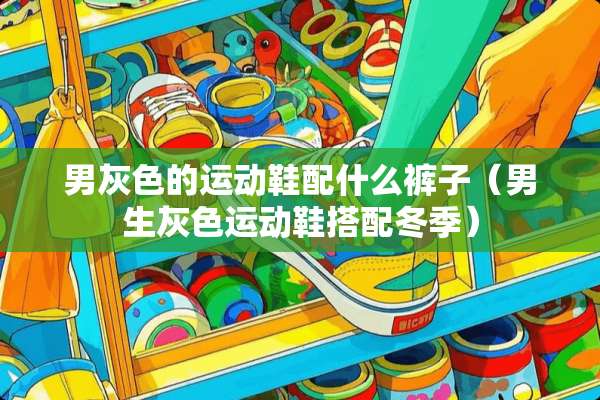 男灰色的运动鞋配什么裤子（男生灰色运动鞋搭配冬季）