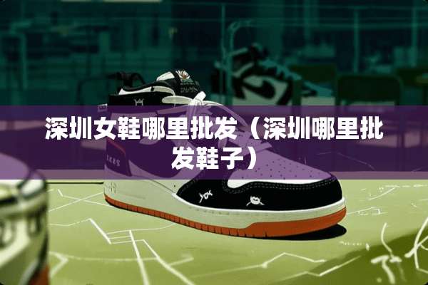 深圳女鞋哪里批发（深圳哪里批发鞋子）