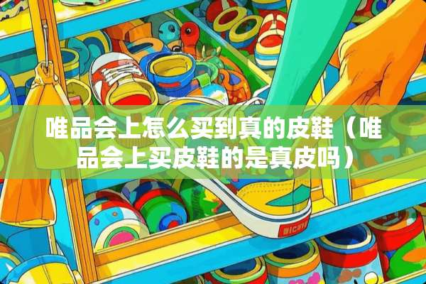 唯品会上怎么买到真的皮鞋（唯品会上买皮鞋的是真皮吗）