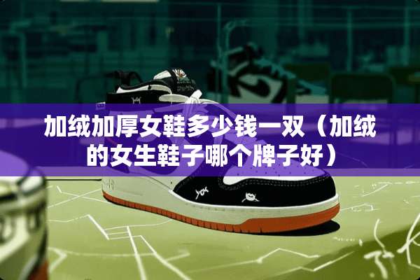 加绒加厚女鞋多少钱一双（加绒的女生鞋子哪个牌子好）