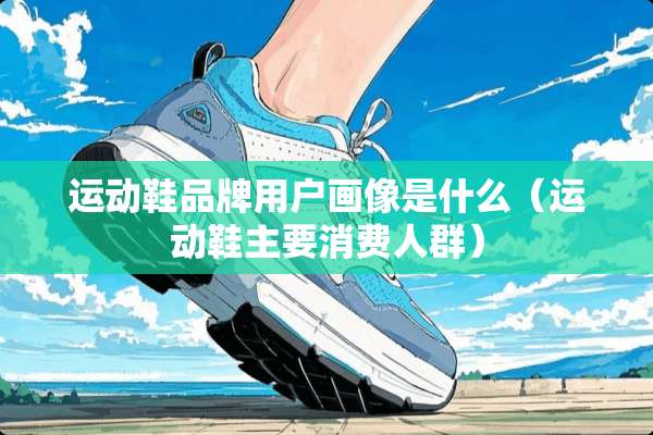运动鞋品牌用户画像是什么（运动鞋主要消费人群）