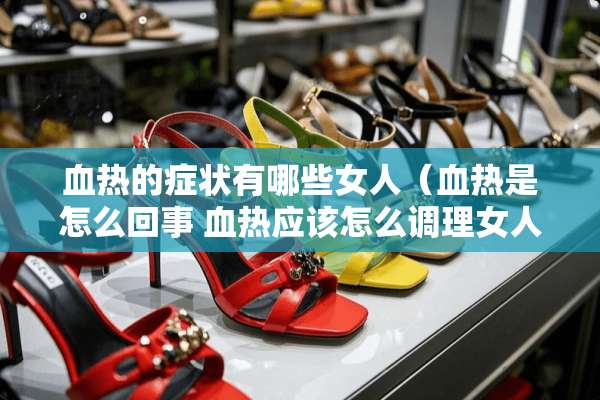 血热的症状有哪些女人（血热是怎么回事 血热应该怎么调理女人）
