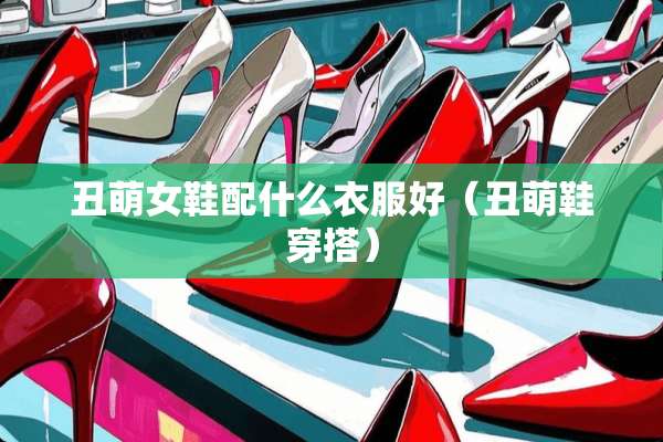 丑萌女鞋配什么衣服好（丑萌鞋穿搭）