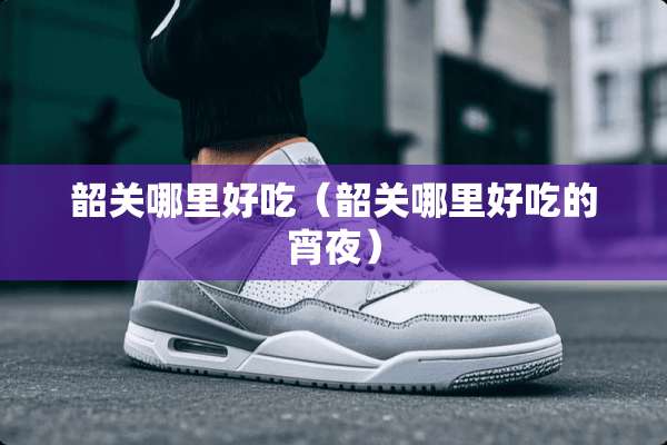 韶关哪里好吃（韶关哪里好吃的宵夜）