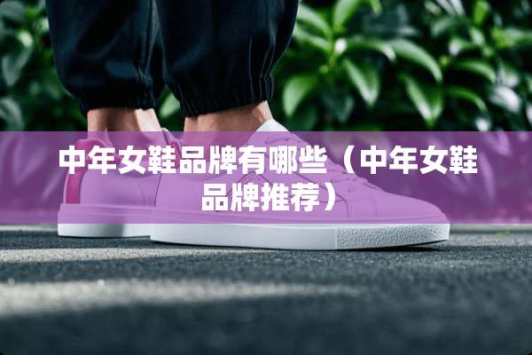 中年女鞋品牌有哪些（中年女鞋品牌推荐）