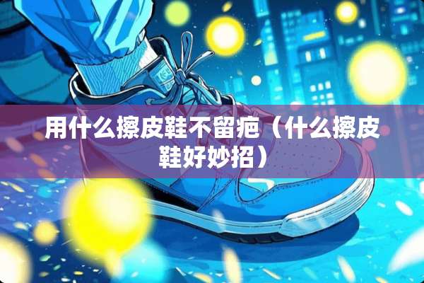 用什么擦皮鞋不留疤（什么擦皮鞋好妙招）