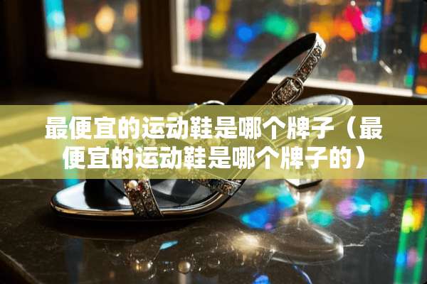 最便宜的运动鞋是哪个牌子（最便宜的运动鞋是哪个牌子的）