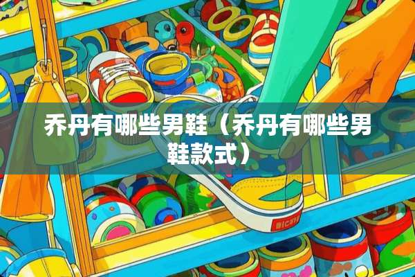 乔丹有哪些男鞋（乔丹有哪些男鞋款式）