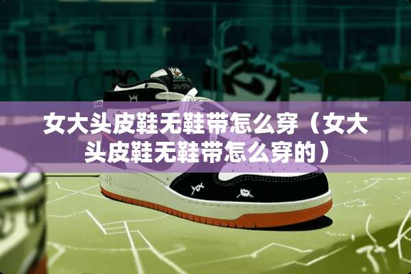 女大头皮鞋无鞋带怎么穿（女大头皮鞋无鞋带怎么穿的）
