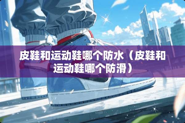 皮鞋和运动鞋哪个防水（皮鞋和运动鞋哪个防滑）