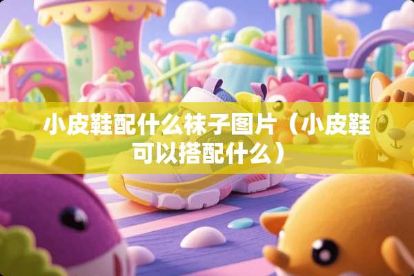小皮鞋配什么袜子图片（小皮鞋可以搭配什么）