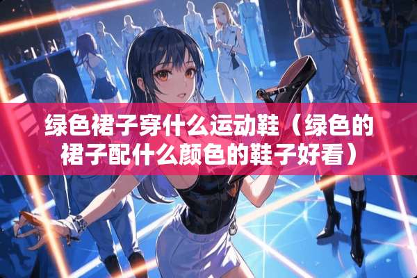 绿色裙子穿什么运动鞋（绿色的裙子配什么颜色的鞋子好看）