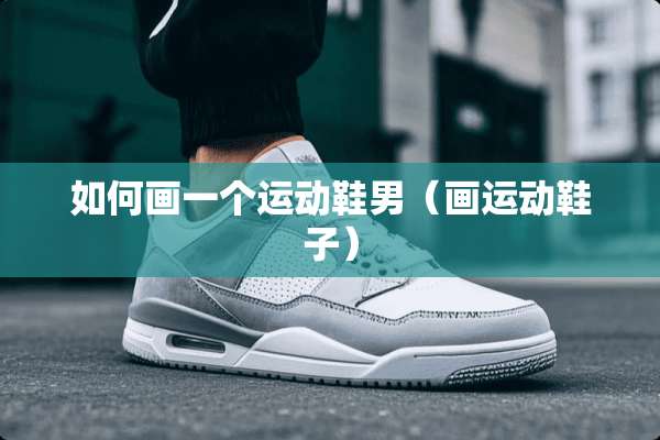 如何画一个运动鞋男（画运动鞋子）