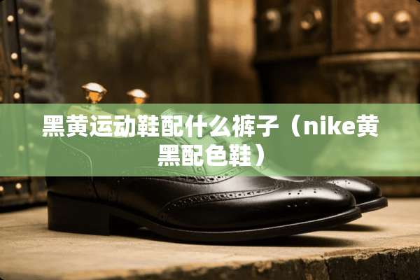 黑黄运动鞋配什么裤子（nike黄黑配色鞋）