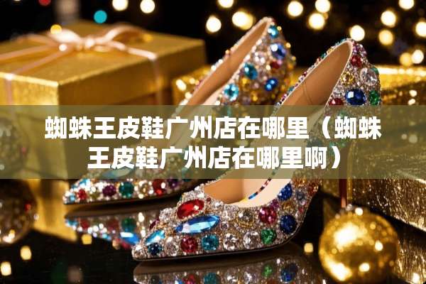 蜘蛛王皮鞋广州店在哪里（蜘蛛王皮鞋广州店在哪里啊）