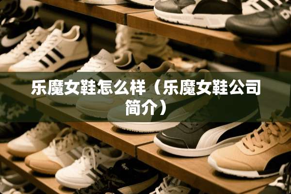乐魔女鞋怎么样（乐魔女鞋公司简介）