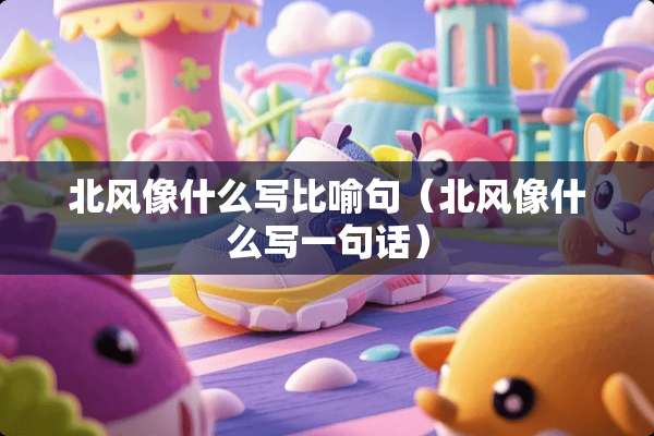 北风像什么写比喻句（北风像什么写一句话）