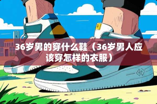 36岁男的穿什么鞋（36岁男人应该穿怎样的衣服）