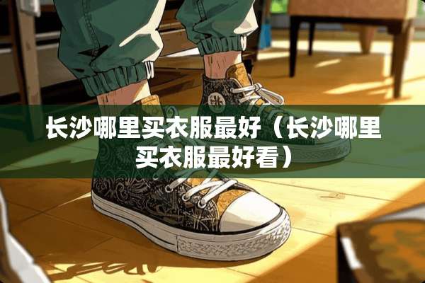 长沙哪里买衣服最好（长沙哪里买衣服最好看）