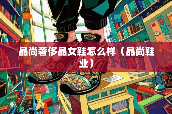 品尚奢侈品女鞋怎么样（品尚鞋业）