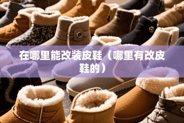 在哪里能改装皮鞋（哪里有改皮鞋的）