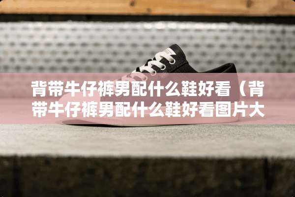 背带牛仔裤男配什么鞋好看（背带牛仔裤男配什么鞋好看图片大全）