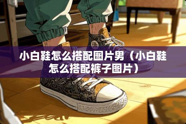 小白鞋怎么搭配图片男（小白鞋怎么搭配裤子图片）