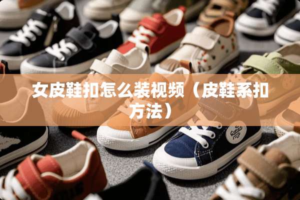 女皮鞋扣怎么装视频（皮鞋系扣方法）