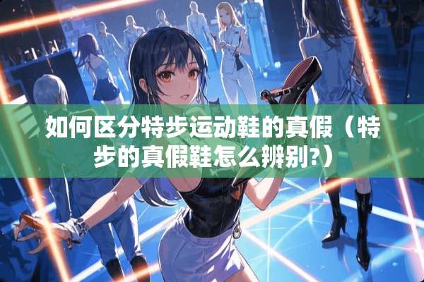 如何区分特步运动鞋的真假（特步的真假鞋怎么辨别?）