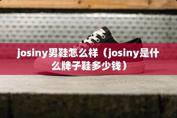 josiny男鞋怎么样（josiny是什么牌子鞋多少钱）