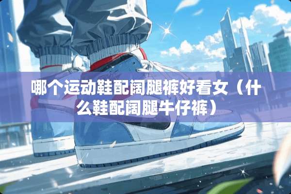 哪个运动鞋配阔腿裤好看女（什么鞋配阔腿牛仔裤）