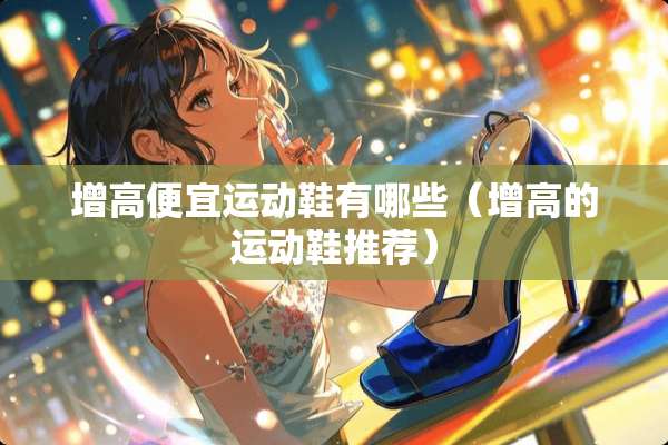 增高便宜运动鞋有哪些（增高的运动鞋推荐）