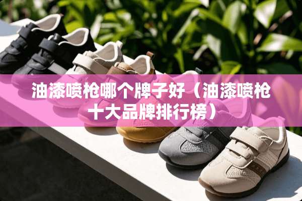 油漆喷*哪个牌子好（油漆喷*十大品牌排行榜）