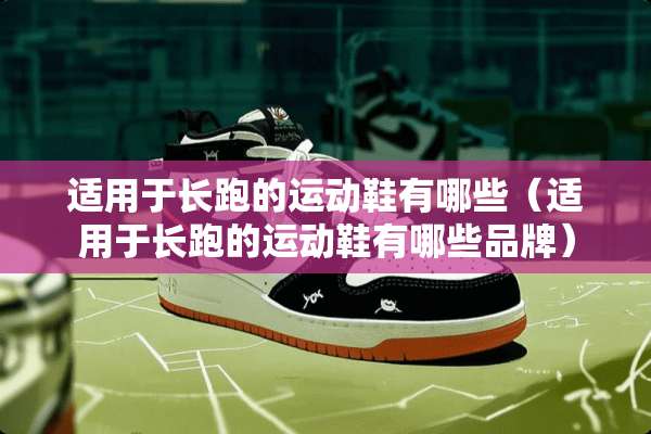 适用于长跑的运动鞋有哪些（适用于长跑的运动鞋有哪些品牌）