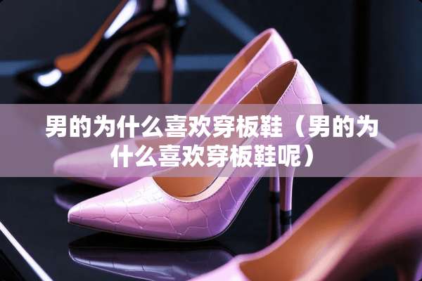 男的为什么喜欢穿板鞋（男的为什么喜欢穿板鞋呢）