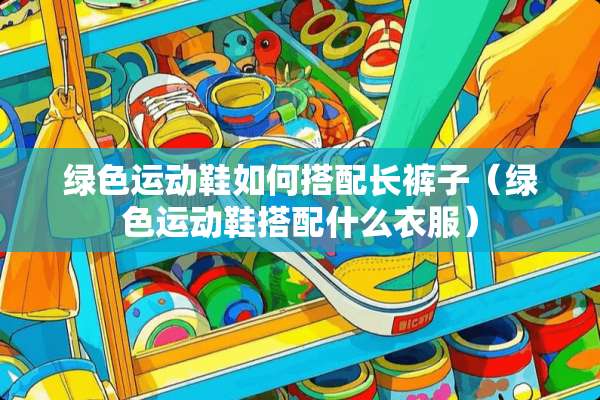 绿色运动鞋如何搭配长裤子（绿色运动鞋搭配什么衣服）