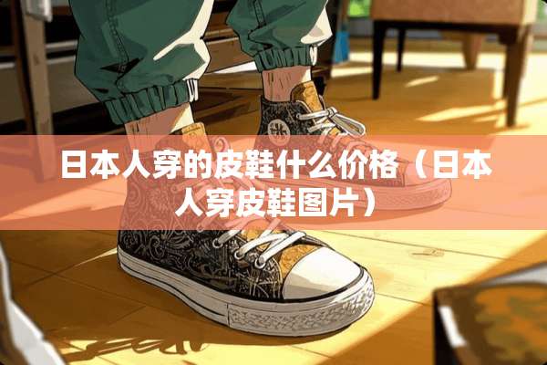 日本人穿的皮鞋什么价格（日本人穿皮鞋图片）
