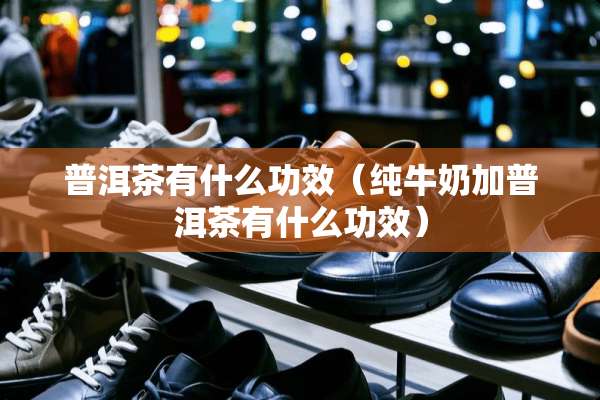 普洱茶有什么功效（纯牛奶加普洱茶有什么功效）