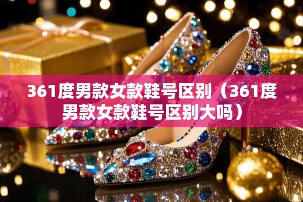 361度男款女款鞋号区别（361度男款女款鞋号区别大吗）