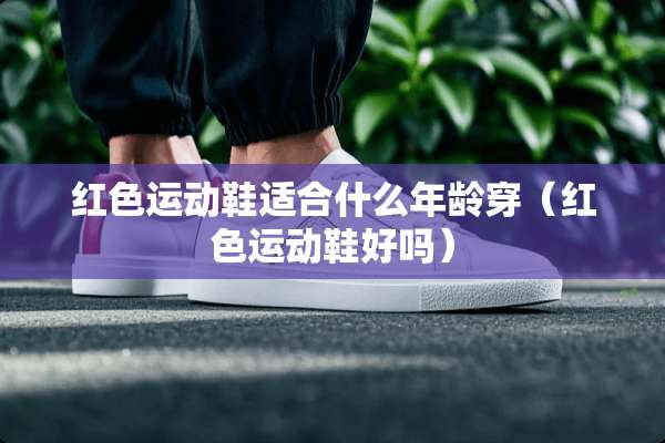 红色运动鞋适合什么年龄穿（红色运动鞋好吗）