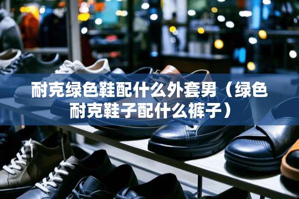 耐克绿色鞋配什么外套男（绿色耐克鞋子配什么裤子）