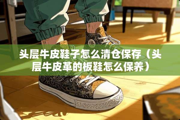 头层牛皮鞋子怎么清仓保存（头层牛皮革的板鞋怎么保养）