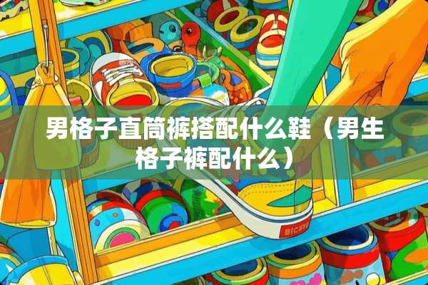 男格子直筒裤搭配什么鞋（男生格子裤配什么）
