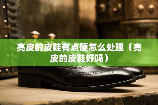 亮皮的皮鞋有点硬怎么处理（亮皮的皮鞋好吗）