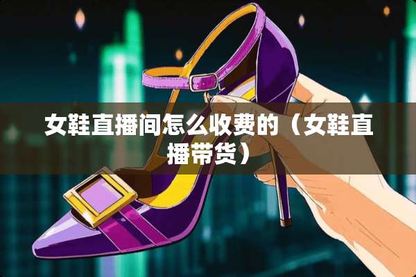 女鞋直播间怎么收费的（女鞋直播带货）